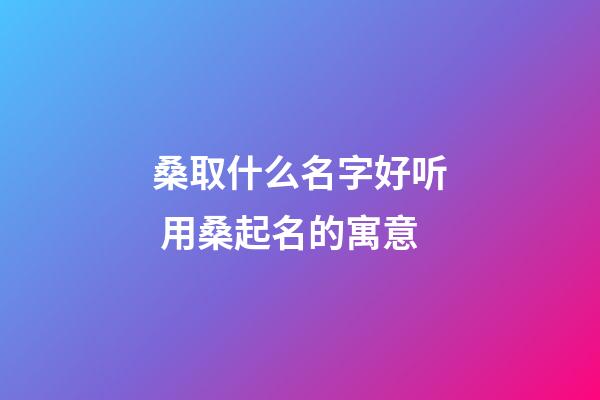桑取什么名字好听 用桑起名的寓意